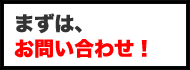 まずは、お問い合わせ！